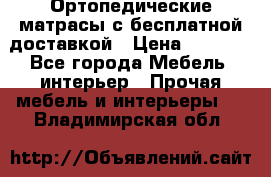 Ортопедические матрасы с бесплатной доставкой › Цена ­ 6 450 - Все города Мебель, интерьер » Прочая мебель и интерьеры   . Владимирская обл.